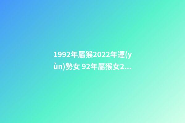 1992年屬猴2022年運(yùn)勢女 92年屬猴女2022年的運(yùn)勢和婚姻？-第1張-觀點(diǎn)-玄機(jī)派
